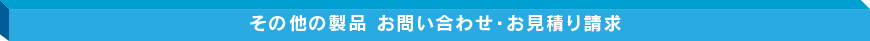 その他の製品 お問い合わせ・お見積り請求