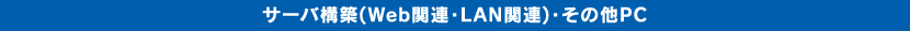 サーバ構築(Web関連・LAN関連)・その他PC)